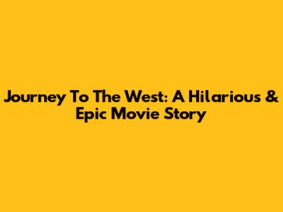 Journey To The West: A Hilarious & Epic Movie Story