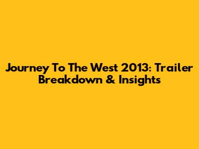Journey To The West 2013: Trailer Breakdown & Insights