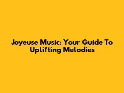 Joyeuse Music: Your Guide To Uplifting Melodies