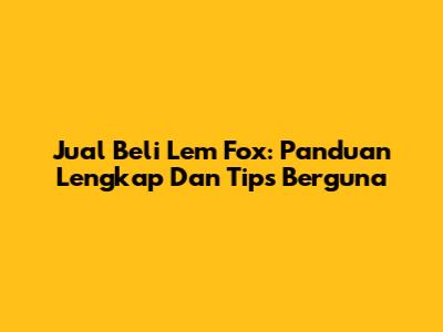 Jual Beli Lem Fox: Panduan Lengkap Dan Tips Berguna