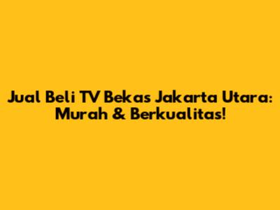 Jual Beli TV Bekas Jakarta Utara: Murah & Berkualitas!