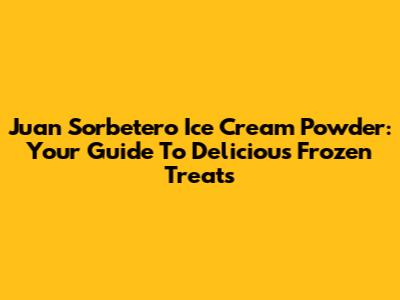 Juan Sorbetero Ice Cream Powder: Your Guide To Delicious Frozen Treats