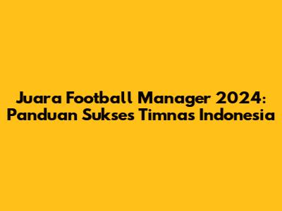 Juara Football Manager 2024: Panduan Sukses Timnas Indonesia
