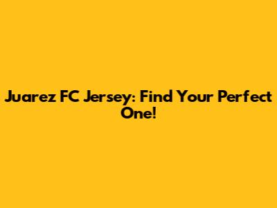 Juarez FC Jersey: Find Your Perfect One!