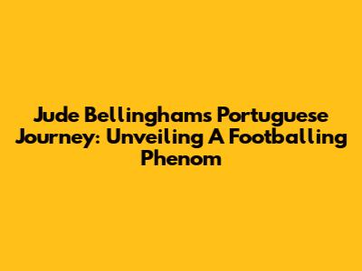 Jude Bellingham's Portuguese Journey: Unveiling A Footballing Phenom