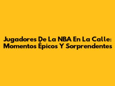 Jugadores De La NBA En La Calle: Momentos Épicos Y Sorprendentes