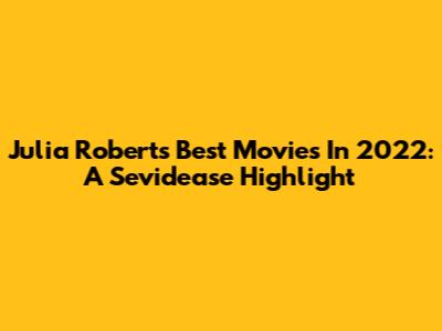Julia Roberts' Best Movies In 2022: A Sevidease Highlight