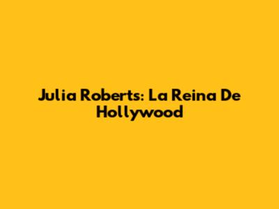 Julia Roberts: La Reina De Hollywood