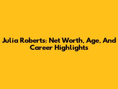 Julia Roberts: Net Worth, Age, And Career Highlights