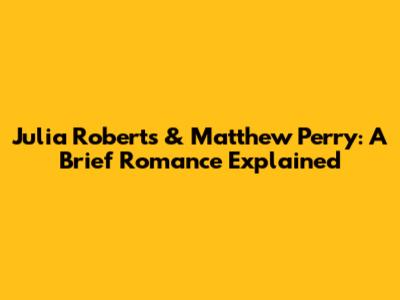 Julia Roberts & Matthew Perry: A Brief Romance Explained