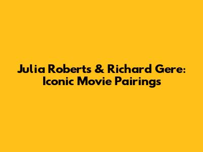 Julia Roberts & Richard Gere: Iconic Movie Pairings