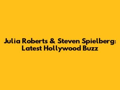 Julia Roberts & Steven Spielberg: Latest Hollywood Buzz