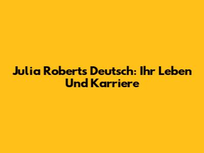 Julia Roberts Deutsch: Ihr Leben Und Karriere