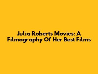 Julia Roberts Movies: A Filmography Of Her Best Films