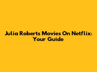 Julia Roberts Movies On Netflix: Your Guide