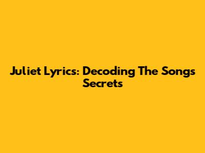 Juliet Lyrics: Decoding The Song's Secrets