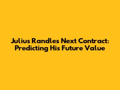 Julius Randle's Next Contract: Predicting His Future Value