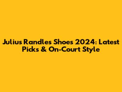Julius Randle's Shoes 2024: Latest Picks & On-Court Style