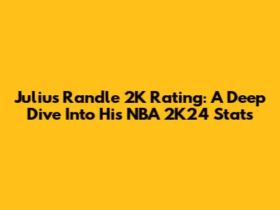 Julius Randle 2K Rating: A Deep Dive Into His NBA 2K24 Stats