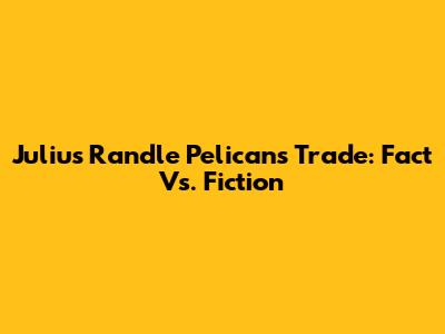 Julius Randle Pelicans Trade: Fact Vs. Fiction