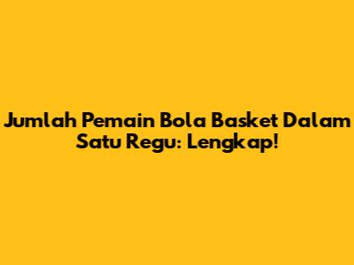 Jumlah Pemain Bola Basket Dalam Satu Regu: Lengkap!