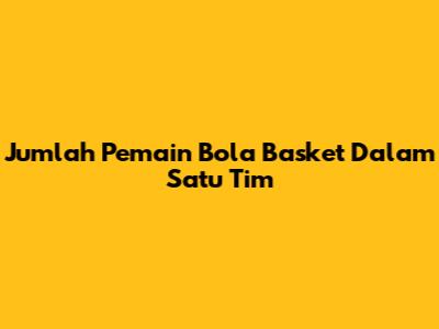Jumlah Pemain Bola Basket Dalam Satu Tim