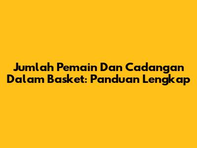 Jumlah Pemain Dan Cadangan Dalam Basket: Panduan Lengkap