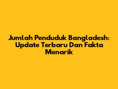 Jumlah Penduduk Bangladesh: Update Terbaru Dan Fakta Menarik