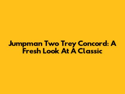 Jumpman Two Trey Concord: A Fresh Look At A Classic