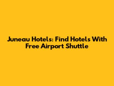 Juneau Hotels: Find Hotels With Free Airport Shuttle
