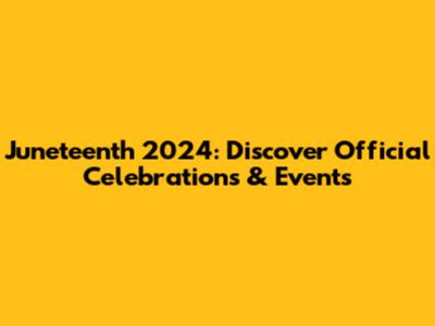 Juneteenth 2024: Discover Official Celebrations & Events