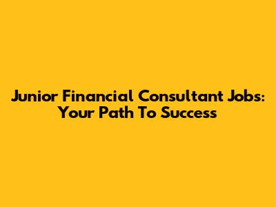 Junior Financial Consultant Jobs: Your Path To Success