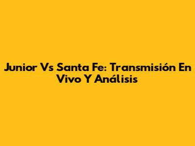 Junior Vs Santa Fe: Transmisión En Vivo Y Análisis