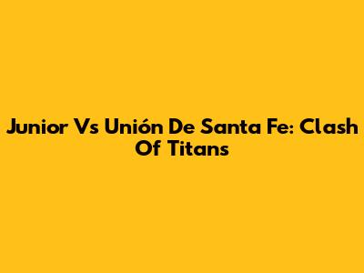 Junior Vs Unión De Santa Fe: Clash Of Titans