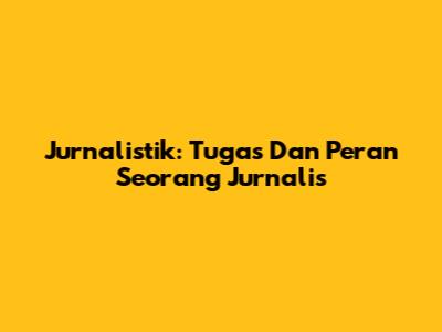 Jurnalistik: Tugas Dan Peran Seorang Jurnalis