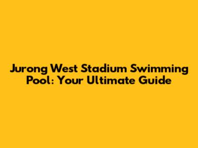 Jurong West Stadium Swimming Pool: Your Ultimate Guide