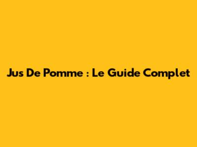 Jus De Pomme : Le Guide Complet