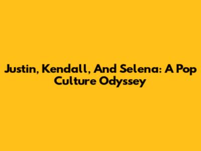 Justin, Kendall, And Selena: A Pop Culture Odyssey