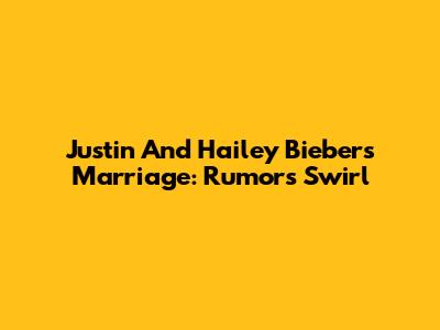 Justin And Hailey Bieber's Marriage: Rumors Swirl