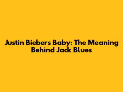 Justin Bieber's Baby: The Meaning Behind 'Jack Blues'