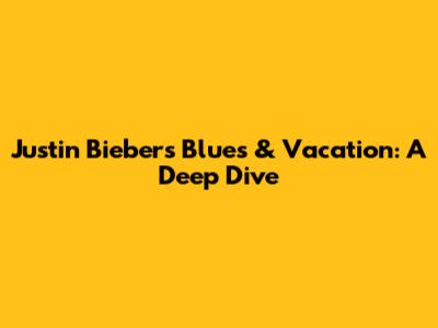 Justin Bieber's Blues & Vacation: A Deep Dive