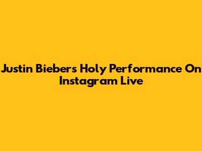 Justin Bieber's Holy Performance On Instagram Live