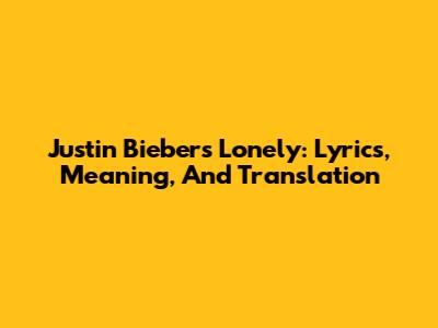 Justin Bieber's Lonely: Lyrics, Meaning, And Translation
