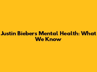 Justin Bieber's Mental Health: What We Know