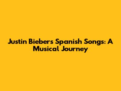 Justin Bieber's Spanish Songs: A Musical Journey