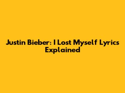 Justin Bieber: "I Lost Myself" Lyrics Explained