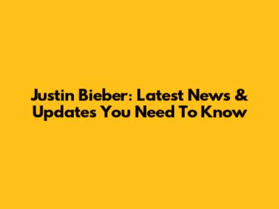 Justin Bieber: Latest News & Updates You Need To Know