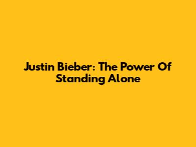 Justin Bieber: The Power Of Standing Alone