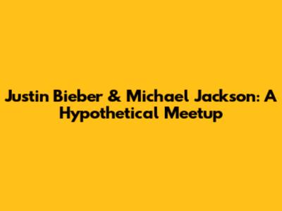 Justin Bieber & Michael Jackson: A Hypothetical Meetup