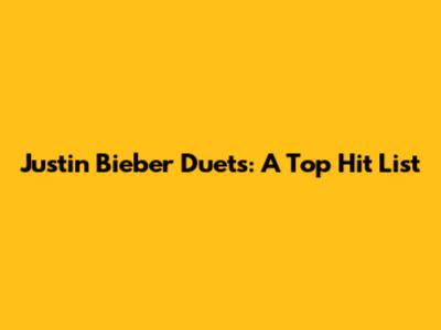 Justin Bieber Duets: A Top Hit List